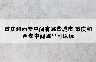 重庆和西安中间有哪些城市 重庆和西安中间哪里可以玩